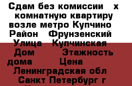 Сдам без комиссии 4-х комнатную квартиру возле метро Купчино › Район ­ Фрунзенский › Улица ­ Купчинская › Дом ­ 34 › Этажность дома ­ 25 › Цена ­ 55 000 - Ленинградская обл., Санкт-Петербург г. Недвижимость » Квартиры аренда   . Ленинградская обл.,Санкт-Петербург г.